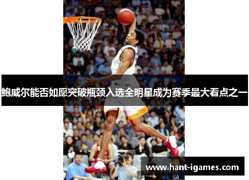 鲍威尔能否如愿突破瓶颈入选全明星成为赛季最大看点之一