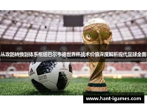 从攻防转换到体系枢纽巴尔韦德世界杯战术价值深度解析现代足球全面
