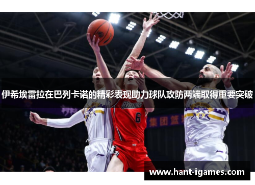 伊希埃雷拉在巴列卡诺的精彩表现助力球队攻防两端取得重要突破