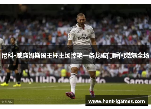 尼科·威廉姆斯国王杯主场惊艳一条龙破门瞬间燃爆全场 尼科·威廉姆斯国王杯主场惊艳一条龙破门瞬间燃爆全场