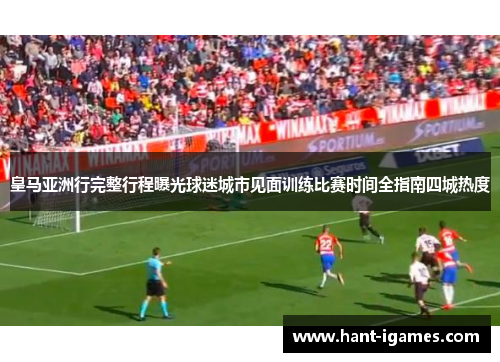 皇马亚洲行完整行程曝光球迷城市见面训练比赛时间全指南四城热度 皇马亚洲行完整行程曝光球迷城市见面训练比赛时间全指南四城热度