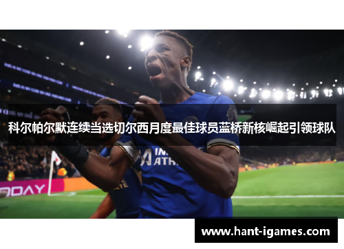科尔帕尔默连续当选切尔西月度最佳球员蓝桥新核崛起引领球队 科尔帕尔默连续当选切尔西月度最佳球员蓝桥新核崛起引领球队