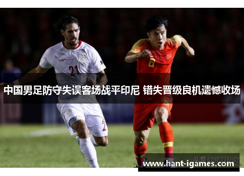 中国男足防守失误客场战平印尼 错失晋级良机遗憾收场