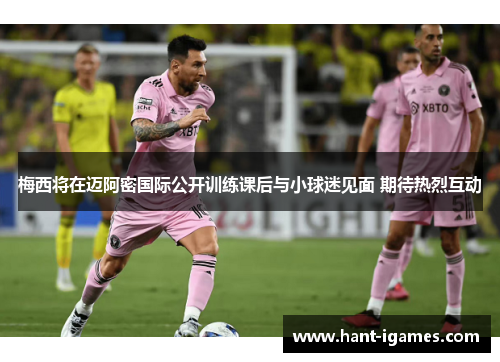 梅西将在迈阿密国际公开训练课后与小球迷见面 期待热烈互动 梅西将在迈阿密国际公开训练课后与小球迷见面 期待热烈互动