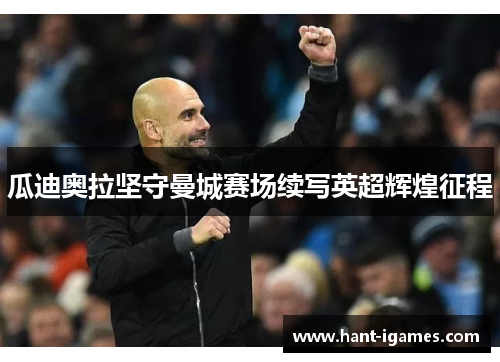 瓜迪奥拉坚守曼城赛场续写英超辉煌征程 瓜迪奥拉坚守曼城赛场续写英超辉煌征程
